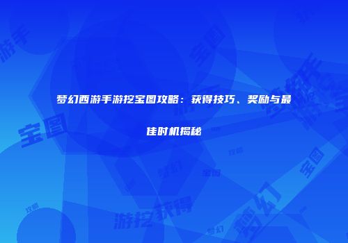 梦幻西游手游挖宝图攻略：获得技巧、奖励与最佳时机揭秘