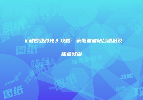 《波西亚时光》攻略：获取迪迪站台图纸及建造教程