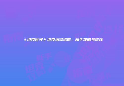 《坦克世界》坦克选择指南：新手攻略与推荐