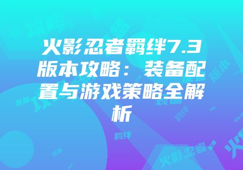 火影忍者羁绊7.3版本攻略：装备配置与游戏策略全解析