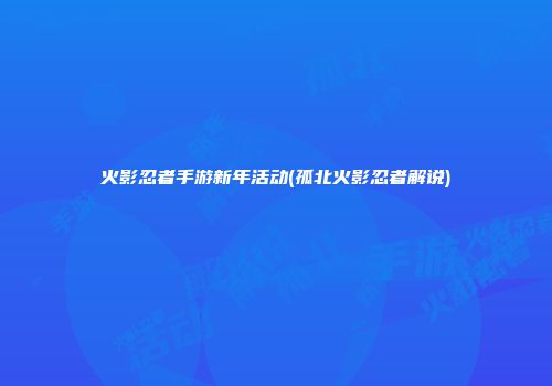火影忍者手游新年活动(孤北火影忍者解说)