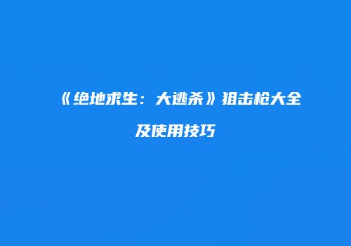 《绝地求生：大逃杀》狙击枪大全及使用技巧