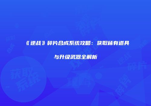 《逆战》碎片合成系统攻略：获取稀有道具与升级武器全解析