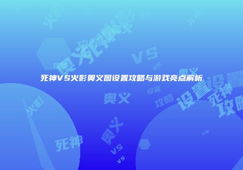 死神VS火影奥义图设置攻略与游戏亮点解析