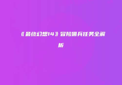 《最终幻想14》冒险佣兵任务全解析