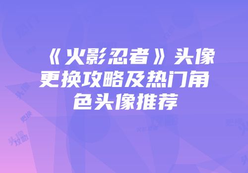 《火影忍者》头像更换攻略及热门角色头像推荐