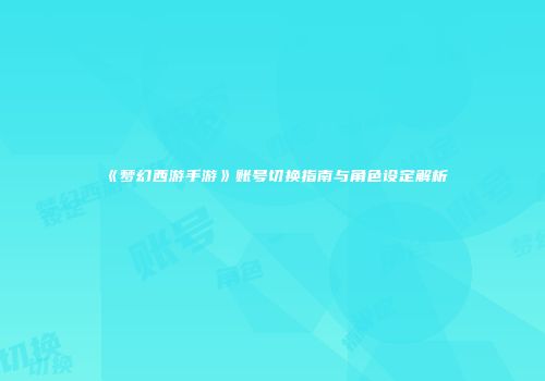 《梦幻西游手游》账号切换指南与角色设定解析