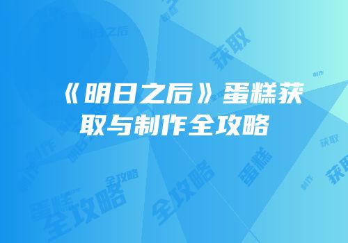 《明日之后》蛋糕获取与制作全攻略