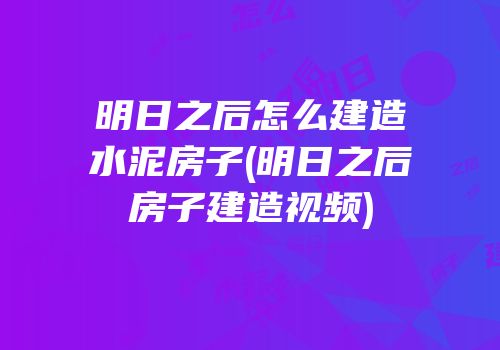 明日之后怎么建造水泥房子(明日之后房子建造视频)