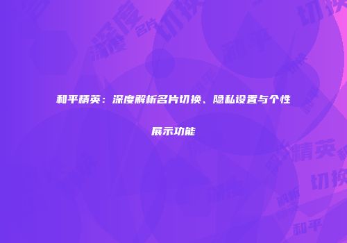 和平精英：深度解析名片切换、隐私设置与个性展示功能