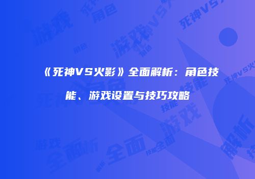 《死神VS火影》全面解析：角色技能、游戏设置与技巧攻略