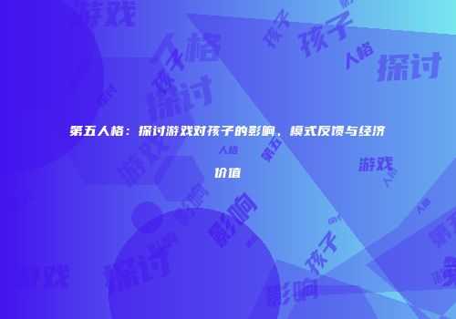 第五人格：探讨游戏对孩子的影响、模式反馈与经济价值