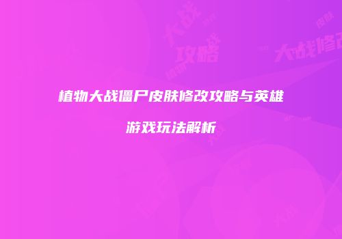 植物大战僵尸皮肤修改攻略与英雄游戏玩法解析