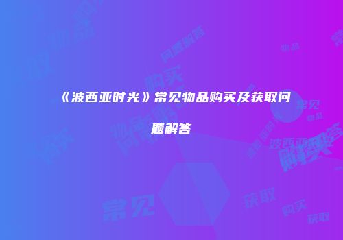 《波西亚时光》常见物品购买及获取问题解答