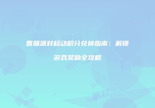 香肠派对移动积分兑换指南：解锁游戏奖励全攻略
