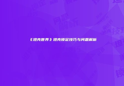 《坦克世界》坦克锁定技巧与问题解析