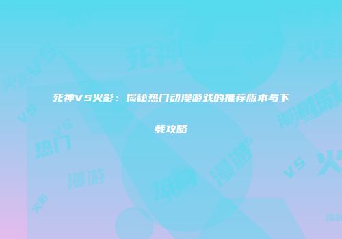 死神VS火影：揭秘热门动漫游戏的推荐版本与下载攻略