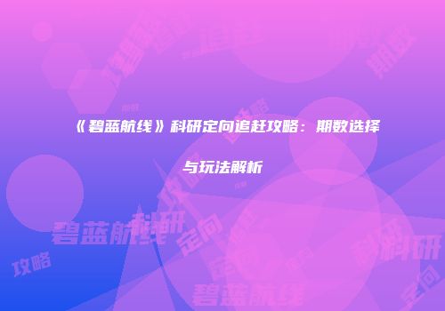 《碧蓝航线》科研定向追赶攻略：期数选择与玩法解析