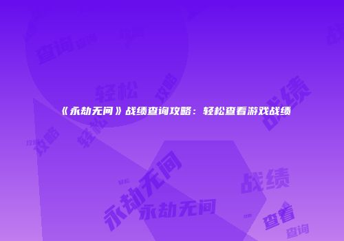 《永劫无间》战绩查询攻略：轻松查看游戏战绩