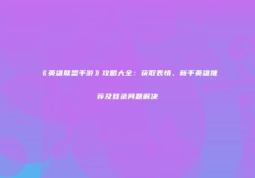 《英雄联盟手游》攻略大全：获取表情、新手英雄推荐及登录问题解决