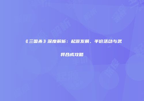 《三国杀》深度解析：起源发展、半价活动与武将合成攻略