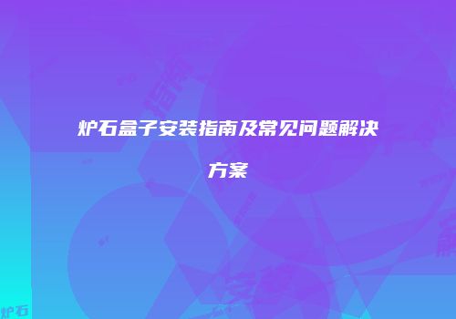 炉石盒子安装指南及常见问题解决方案