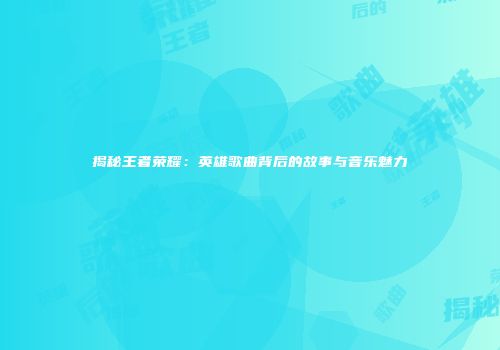 揭秘王者荣耀：英雄歌曲背后的故事与音乐魅力