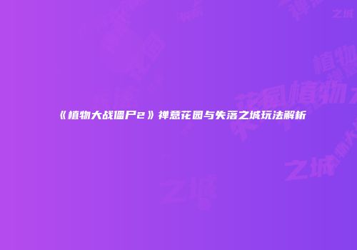 《植物大战僵尸2》禅意花园与失落之城玩法解析