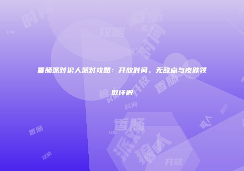 香肠派对狼人派对攻略：开放时间、无敌点与皮肤领取详解