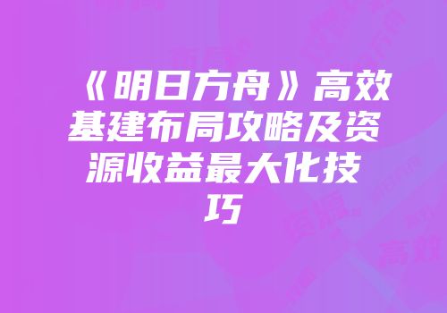 《明日方舟》高效基建布局攻略及资源收益最大化技巧