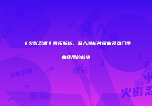 《火影忍者》音乐解析：深入剖析片尾曲及热门歌曲背后的故事