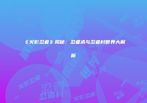 《火影忍者》揭秘：忍者术与忍者村世界大解析
