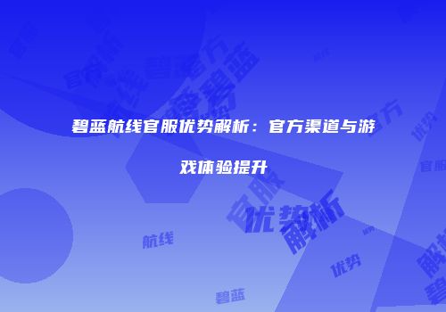 碧蓝航线官服优势解析：官方渠道与游戏体验提升