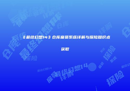 《最终幻想14》仓库雇员系统详解与探险知识点获取