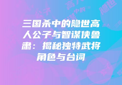 三国杀中的隐世高人公子与智谋侠鲁肃：揭秘独特武将角色与台词