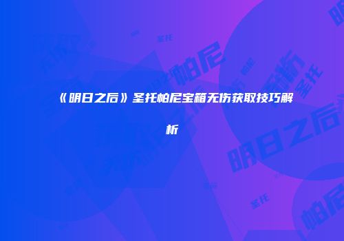 《明日之后》圣托帕尼宝箱无伤获取技巧解析