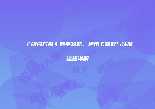 《明日方舟》新手攻略：通用卡获取与注册流程详解
