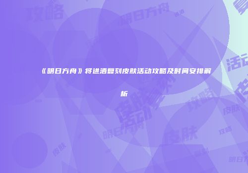 《明日方舟》将进酒复刻皮肤活动攻略及时间安排解析