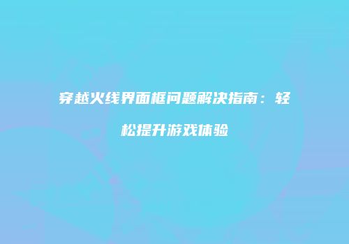 穿越火线界面框问题解决指南：轻松提升游戏体验