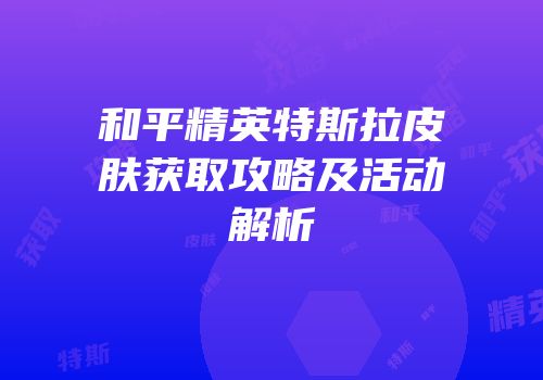 和平精英特斯拉皮肤获取攻略及活动解析