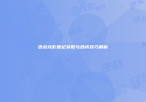 逆战光影世纪获取与合成技巧解析