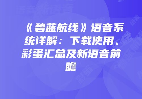 《碧蓝航线》语音系统详解：下载使用、彩蛋汇总及新语音前瞻