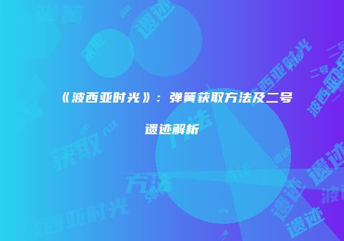 《波西亚时光》：弹簧获取方法及二号遗迹解析
