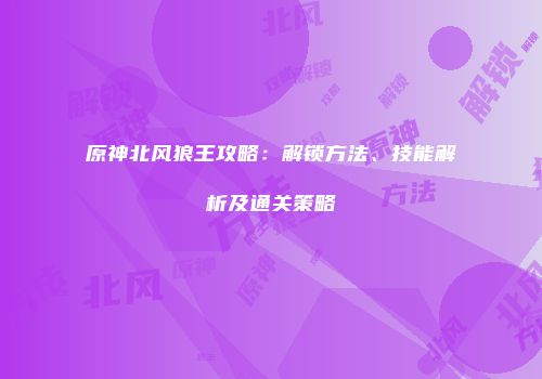 原神北风狼王攻略：解锁方法、技能解析及通关策略
