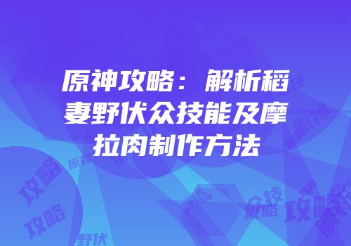 原神攻略：解析稻妻野伏众技能及摩拉肉制作方法