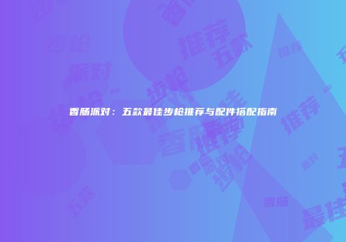 香肠派对：五款最佳步枪推荐与配件搭配指南