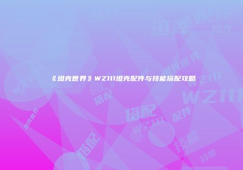 《坦克世界》WZ111坦克配件与技能搭配攻略