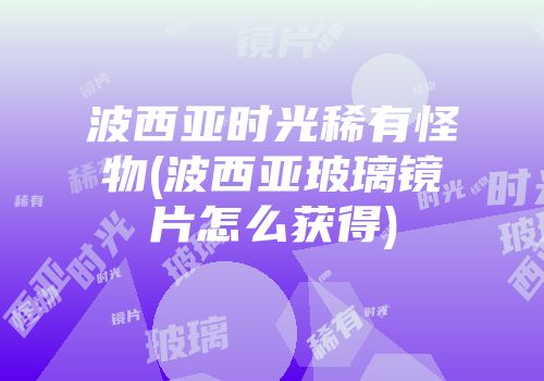波西亚时光稀有怪物(波西亚玻璃镜片怎么获得)
