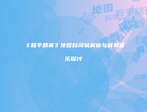 《和平精英》地图自闭城解析与背景音乐探讨