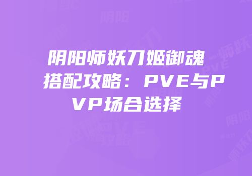 阴阳师妖刀姬御魂搭配攻略：PVE与PVP场合选择
